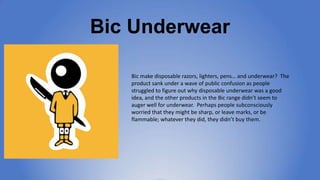 Bic Underwear
Bic make disposable razors, lighters, pens… and
underwear? The product sank under a wave of public
confusion...