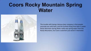 Coors Rocky Mountain Spring
Water
The trouble with being a famous beer company is that
people associate you with beer, and...