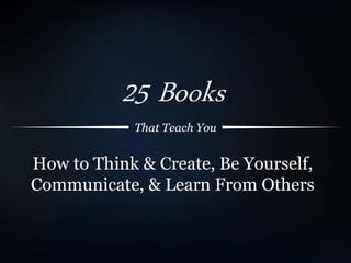 How to Think & Create, Be Yourself,
Communicate, & Learn From Others
25 Books
That Teach You
 