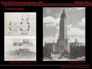 Bruce Goff, Ford House (Aurora, 1947) Cesar Calmell – David Casadevall PROJECTES II L’aprenantatge: Residència Indiana Limestone, Tulsa Esgèsia del sud, Tulsa 