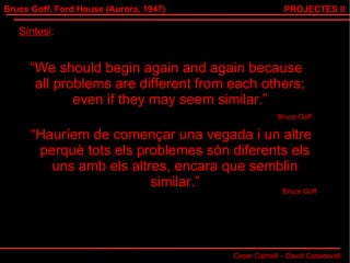 Bruce Goff, Ford House (Aurora, 1947) Cesar Calmell – David Casadevall PROJECTES II Síntesi : “ We should begin again and again because all problems are different from each others; even if they may seem similar.” Bruce Goff “ Hauríem de començar una vegada i un altre perquè tots els problemes són diferents els uns amb els altres, encara que semblin similar.” Bruce Goff 