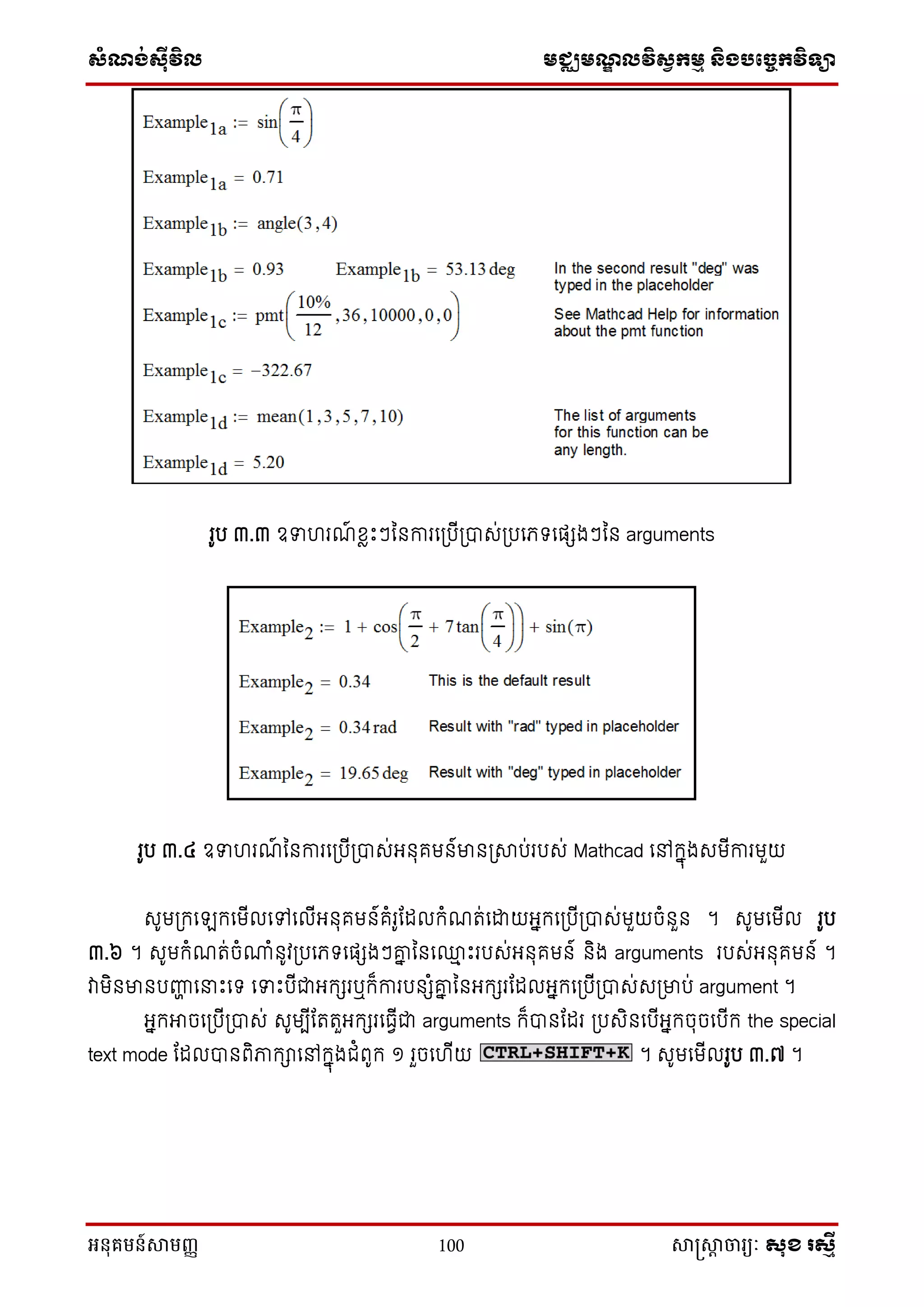 សំណង់ស៊ីវិល មជ្ឈមណឌលវិសវកមម និងបច្ចេកវិទ្្ា
អនុគមន៍សាមញ្ញ 100 សាស្រ្សាា ចារ្យៈ សុខ រសមី
រូប ៣.៣ ឧទ រែ៍ ខ្លេះៗន ការនស្របីស្រាស់ស្របនេទ្នផេងៗន arguments
រូប ៣.៤ ឧទ រែ៍ ន ការនស្របីស្រាស់អ ុគម ៍មា ស្រាប់របស់ Mathcad នៅក្នុងសមីការមួយ
សូមស្រក្នឡក្នមីលនៅនលីអ ុគម ៍គំរូណែលក្ំែត់នដ្ឋយអនក្នស្របីស្រាស់មួយចំ ួ ។ សូមនមីល រូប
៣.៦ ។ សូមក្ំែត់ចំណាំ ូវស្របនេទ្នផេងៗោន ន ន្ម េះរបស់អ ុគម ៍ ិង arguments របស់អ ុគម ៍ ។
វាមិ មា បញ្ញា ននេះនទ្ នទេះបីជាអក្េរឬក្៏ការប េំោន ន អក្េរណែលអនក្នស្របីស្រាស់សស្រមាប់ argument ។
អនក្អាចនស្របីស្រាស់ សូមបីណតតួអក្េរនធវីជា arguments ក្៏ា ណែរ ស្របសិ នបីអនក្ចុចនបីក្ the special
text mode ណែលា ពិភាក្ានៅក្នុងជំពូក្ ១ រួចន ីយ ។ សូមនមីលរូប ៣.៧ ។
 
