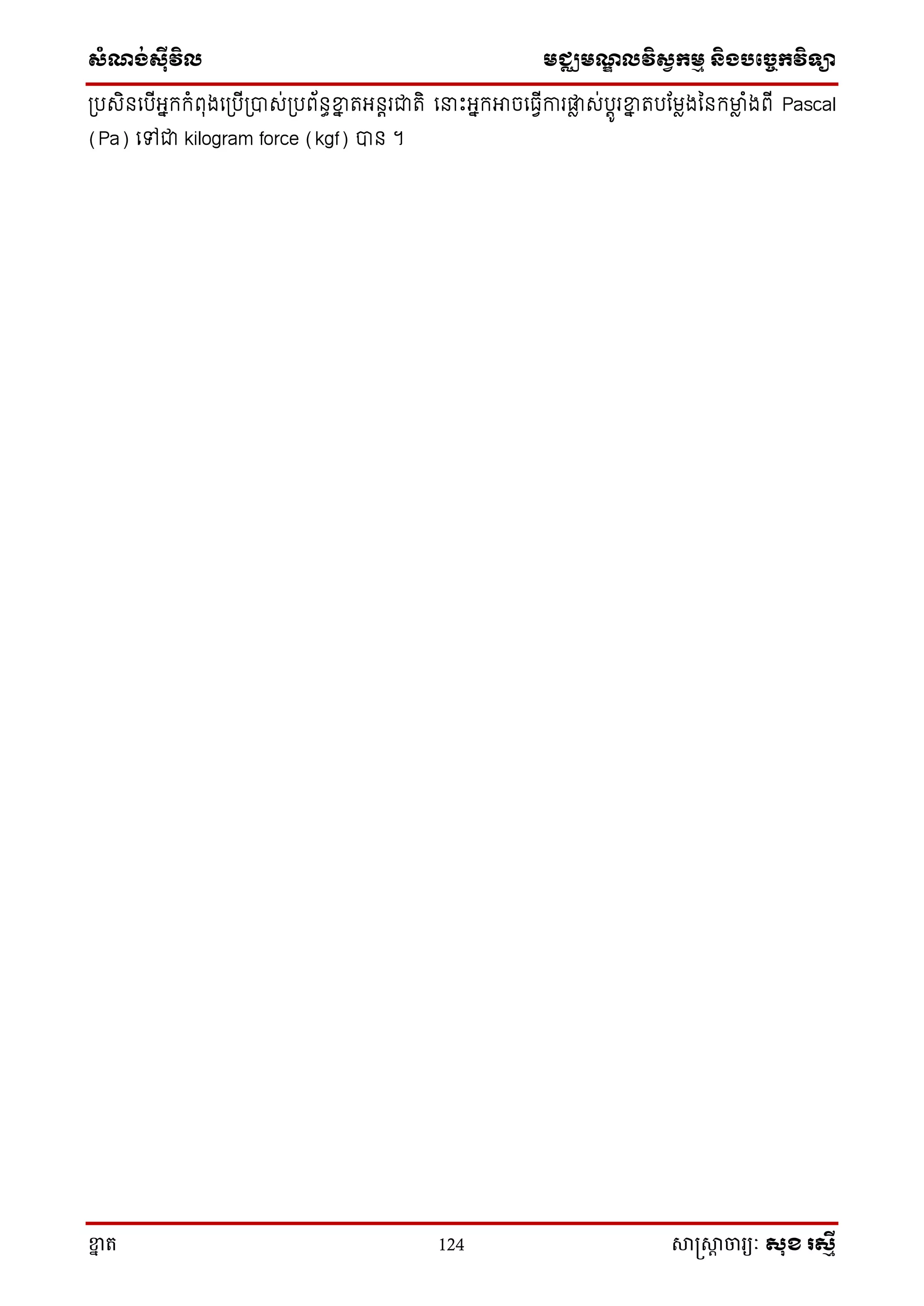 ស្ំណ្ង់ស្៊ីវិល មជ្ឈមណ្ឌលវិស្វកមម និងបច្ចេកវិទ្្ា
ខ្នា ត 124 សាស្រ្សាា ចារ្យៈ សុខ រសមី
្បេិនសបើអ្នក្ក្ំពុងស្បើ្បាេ់្បព័នធខ្នន តអ្នតរជាតិ ស ោះអ្នក្អាចសធវើការផ្លា េ់បតូរខ្នន តបតមាងននក្មាា ំងពើ Pascal
(Pa) សៅជា kilogram force (kgf) បាន ។
 