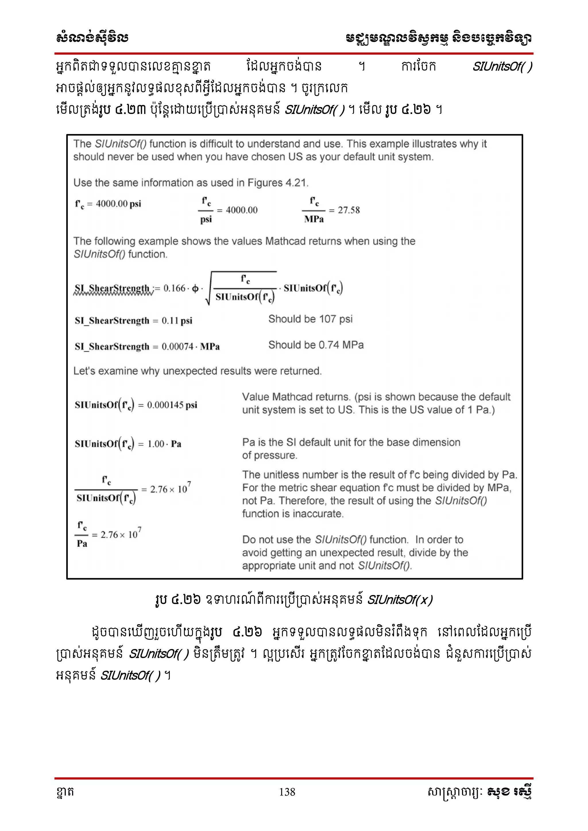 ស្ំណ្ង់ស្៊ីវិល មជ្ឈមណ្ឌលវិស្វកមម និងបច្ចេកវិទ្្ា
ខ្នា ត 138 សាស្រ្សាា ចារ្យៈ សុខ រសមី
អ្នក្ពិតជាទ្ទ្ួលបានសលែរម នខ្នន ត តដលអ្នក្ចង់បាន ។ ការតចក្ SIUnitsOf()
អាចផតល់ឲ្យអ្នក្នូវលទ្ធផលែុេពើអ្វើតដលអ្នក្ចង់បាន ។ ចូរ្ក្សលក្
សមើល្តង់រូប ៤.២៣ បុតនតសោយស្បើ្បាេ់អ្នុគមន៍ SIUnitsOf() ។ សមើល រូប ៤.២៦ ។
រូប ៤.២៦ ឧទហរណ៍ ពើការស្បើ្បាេ់អ្នុគមន៍ SIUnitsOf(x)
ដូចបានស ើញរួចសហើយក្នុងរូប ៤.២៦ អ្នក្ទ្ទ្ួលបានលទ្ធផលមិនរ ំពឹងទ្ុក្ សៅសពលតដលអ្នក្ស្បើ
្បាេ់អ្នុគមន៍ SIUnitsOf() មិន្តឹម្តូវ ។ លអ្បសេើរ អ្នក្្តូវតចក្ខ្នន តតដលចង់បាន ជំនួេការស្បើ្បាេ់
អ្នុគមន៍ SIUnitsOf() ។
 