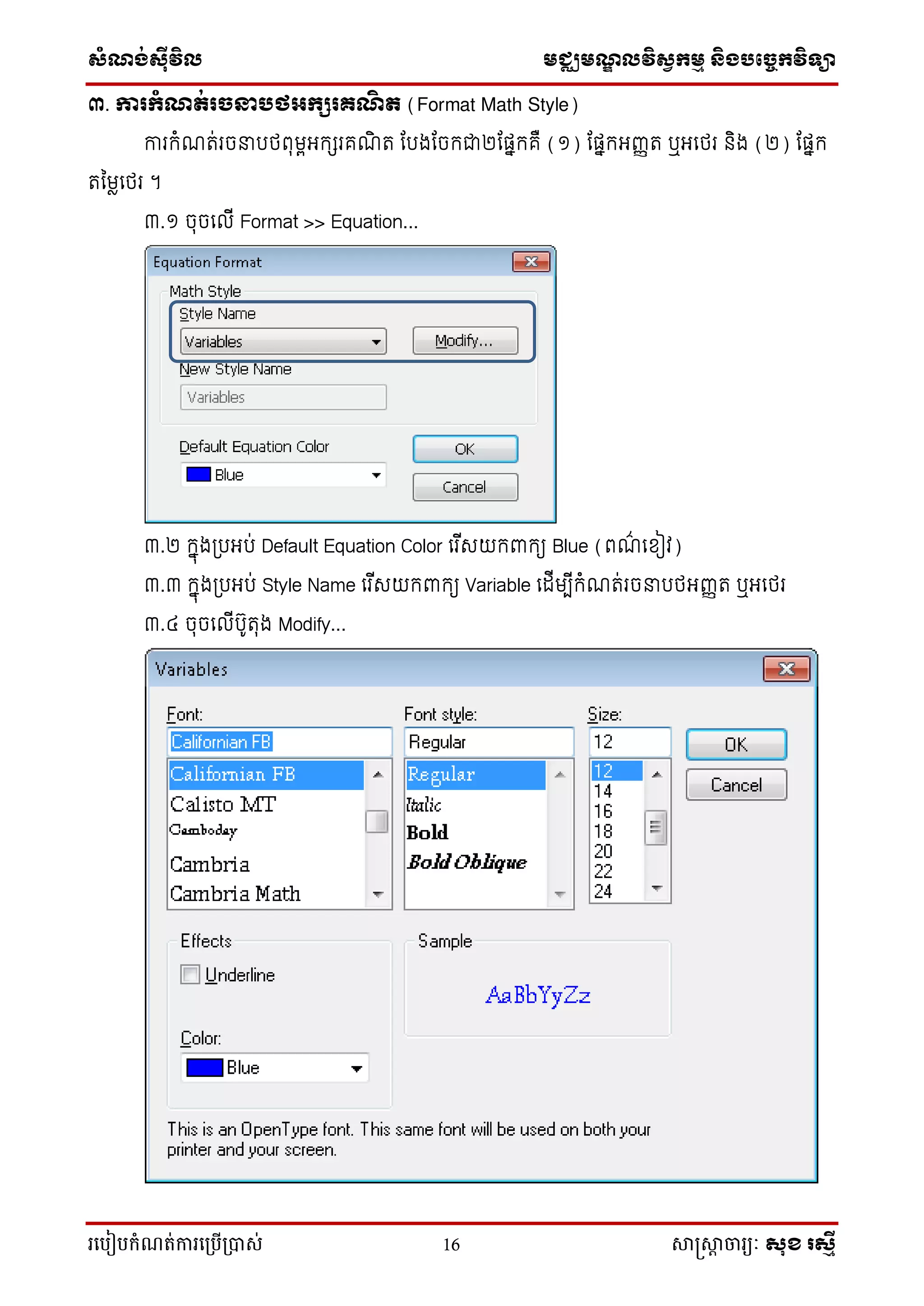 ស្ំណ្ង់ស្៊ីវិល មជ្ឈមណ្ឌលវិស្វកមម និងបច្ចេកវិទ្្ា
រ្បបៀបកំណត់ការ្ប្បើ្ាស់ 16 សាស្រ្សាា ចារ្យៈ សុខ រសមី
៣. ការកំណត់រចនារថអកសរគណិ ត (Format Math Style)
ការកំណរ់រចនារថពុមពអកសរគណិ រ ករងកចកជា២កតាកគឺ (១) កតាកអញ្ញរ ឬអលថរ និង (២) កតាក
រម្មលលថរ ។
៣.១ ចុចល ើ Format >> Equation...
៣.២ កាុងត្រអរ់ Default Equation Color លរ ើសយកពាកយ Blue (ពណ៌ លខ្ៀវ)
៣.៣ កាុងត្រអរ់ Style Name លរ ើសយកពាកយ Variable ល ើមបើកំណរ់រចនារថអញ្ញរ ឬអលថរ
៣.៤ ចុចល ើរ៊ូរុង Modify...
 