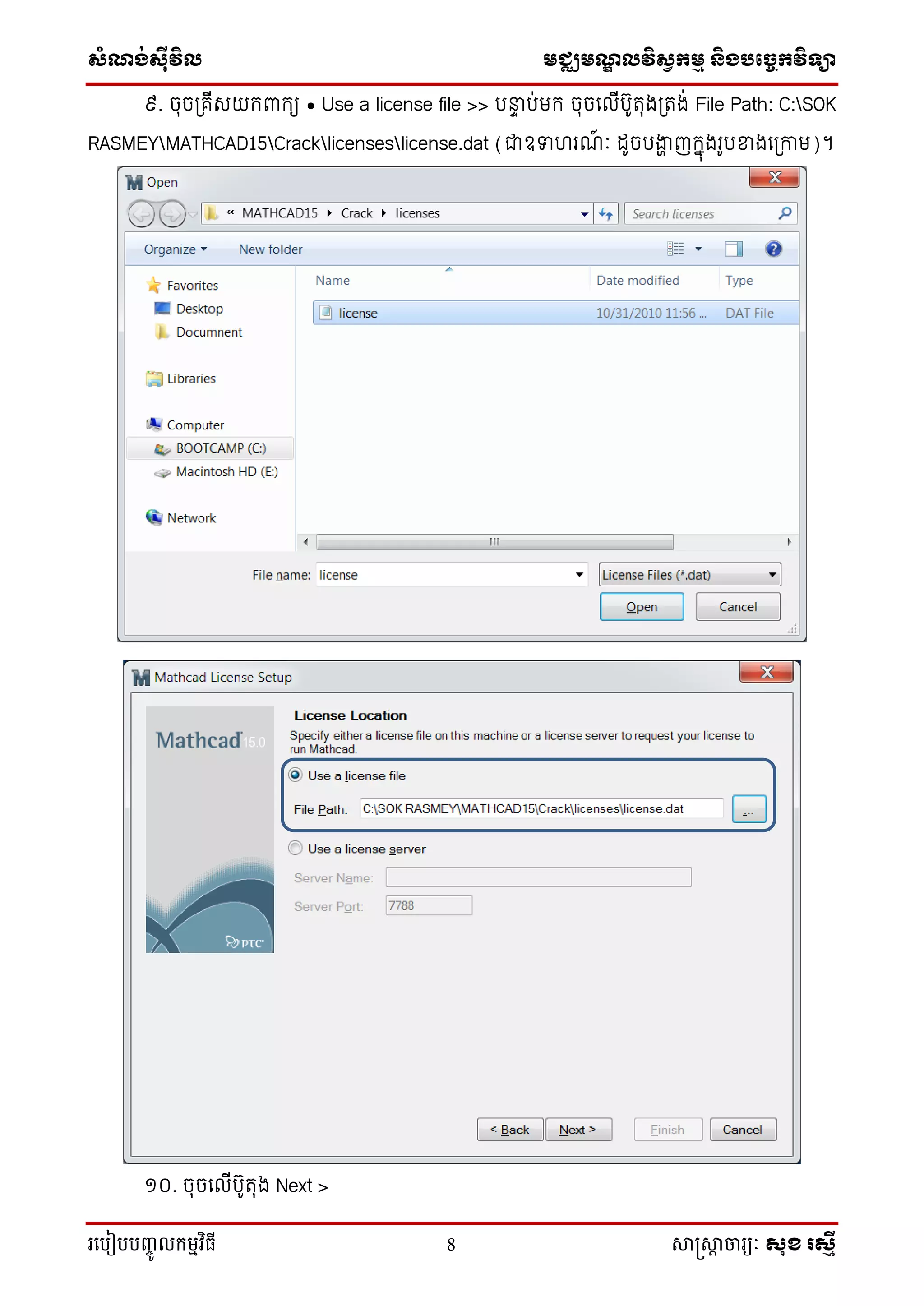 ស្ំណ្ង់ស្៊ីវិល មជ្ឈមណ្ឌលវិស្វកមម និងបច្ចេកវិទ្្ា
រ្បបៀបបញ្ចូ លកម្មវិធី 8 សាស្រ្សាា ចារ្យៈ សុខ រសមី
៩. ចុចត្រីរយកពាកយ • Use a license file >> បន្ទទ ប់មក ចុចទលីបូរុងត្រង់ File Path: C:SOK
RASMEYMATHCAD15Cracklicenseslicense.dat (ជាឧទាហរ ៈ ដូចបងាា ញកនុងរូបខាងទត្កាម)។
១០. ចុចទលីបូរុង Next >
 