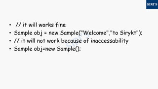 • // it will works fine
• Sample obj = new Sample("Welcome","to Sirykt");
• // it will not work because of inaccessability
• Sample obj=new Sample();
 
