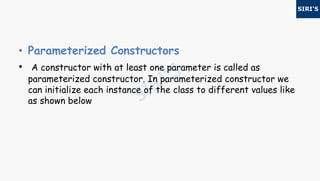 • Parameterized Constructors
• A constructor with at least one parameter is called as
parameterized constructor. In parameterized constructor we
can initialize each instance of the class to different values like
as shown below
 
