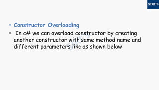 • Constructor Overloading
• In c# we can overload constructor by creating
another constructor with same method name and
different parameters like as shown below
 