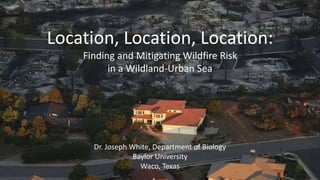 Location, Location, Location:
Finding and Mitigating Wildfire Risk
in a Wildland-Urban Sea
Dr. Joseph White, Department of Biology
Baylor University
Waco, Texas
 