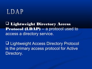  Lightweight Directory Access
Protocol (LDAP) -- a protocol used to
access a directory service.
 Lightweight Access Directory Protocol
is the primary access protocol for Active
Directory.
 