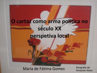 O cartaz como arma política no século XX perspetiva local Maria de Fátima Gomes Serigrafia de Armando Alves 