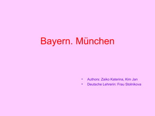 Bayern. München
• Authors: Zaiko Katerina, Kim Jan
• Deutsche Lehrerin: Frau Stolnikova
 