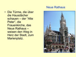 • Die Türme, die über
die Hausdächer
schauen – der “Alte
Peter”, die
Frauenkirche, das
Neue Rathaus –
weisen den Weg in
Herz der Stadt, zum
Marienplatz.
Neue Rathaus
 