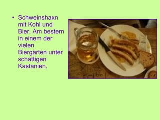 • Schweinshaxn
mit Kohl und
Bier. Am bestem
in einem der
vielen
Biergärten unter
schattigen
Kastanien.
 
