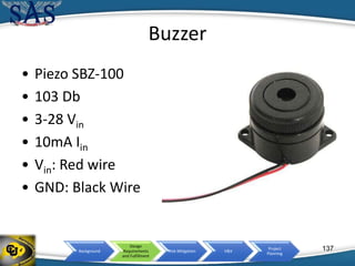 Background
Design
Requirements
and Fulfillment
Risk Mitigation V&V
Project
Planning
Buzzer
• Piezo SBZ-100
• 103 Db
• 3-28 Vin
• 10mA Iin
• Vin: Red wire
• GND: Black Wire
137
 