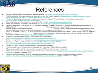 References
• 12“Sucrose,” National Institute of Standards and Technology Available: http://webbook.nist.gov/cgi/cbook.cgi?id=c57501&mask=80
• 13“AC110V 1’ Solid Coil Electric Solenoid Valve Gas Water Fuels Air Solid Coil,” Amazon Available: http://www.amazon.com/ac110v-solid-electric-solenoid-
valve/dp/b00lap0cie/ref=pd_sim_60_21?ie=utf8&refrid=1wa1qjzcp57mkscsykh7
• 14Shoberg, R., “Engineering Fundamentals of Threaded Fastener Design and Analysis”. PCB Load & Torque, Inc. Accessed Oct. 2015. Available:
http://www.hexagon.de/rs/engineering%20fundamentals.pdf
• 15“Dissecting the Nut Factor”. Archetype Joint. Accessed Oct. 2015. Available: http://archetypejoint.com/?page_id=135
• 16“Joint1.gif”. Bolt Science. Accessed Oct. 2015. Available: http://www.boltscience.com/pages/nutorbolttightening.htm
• 17Herder, G., Weterings, F. P., and de Klerk, W. P. C., “MECHANICAL ANALYSIS ON ROCKET PROPELLANTS,” Journal of Thermal Analysis and Calorimetry, vol. 72,
2003, pp. 921–929. 18“Stereolighography,” Wikipedia Available:
https://en.wikipedia.org/wiki/stereolithography. 19“Testing – Testing?,” IMPRESS Education: Mechanical Properties, Testing
Available: http://www.spaceflight.esa.int/impress/text/education/mechanical properties/testing.html. 20Tussiwand, G. S.,
Saouma, V., Terzenbach, R., and Luca, L. D., “Fracture Mechanics of Composite Solid Rocket Propellant Grains: Material Testing,” Journal of Propulsion and Power,
pp. 60–73. 21Bastian, Andreas. “R2 Final Assembly”. RepRap Wiki. Open Source CAD Files. Modified 7 December 2013.
Accessed October 2015. Available: http://reprap.org/wiki/File:R2_final_assembly.png
• 22Kodikara, J., “Tensile strength of clay soils,” Tensile strength of clay soils Available:
http://eng.monash.edu.au/civil/research/centres/geomechanics/cracking/tensile-clay.html
• 23“What is a Creep Test?,” What is a Creep Test? Available: http://www.wmtr.com/en.whatisacreeptest.html .
• 24Jacobsson, L., and Flansbjer, M., “Uniaxial compression tests,” Uniaxial compression tests Available:
http://www.sp.se/en/index/services/rockmechanicaltesting/uniaxial/sidor/default.aspx .
• 25Full Spectrum Laser, “Hardware Setup and Operation,” FSL 40w Hobby Laser Manual
• 26 Laser Institute of America, “American National Standard for Safe Use of Lasers,” ANSI Z136.1, published 2007
• 27 Occupational Safety & Health Administration, “Laser Hazards,” OSHA Technical Manual, Section III: Chapter 6
• 28 CU Boulder Environmental Health and Safety, “Hazardous Materials & Waste Management,” http://ehs.colorado.edu/about/hazardous-materials-and-waste-
management/ [retrieved 15 November 2015]
• 29 National Fire Protection Agency, “NFPA 704: Standard System for the Identification of the Hazards of Materials for Emergency Response,”
http://www.nfpa.org/codes-and-standards/document-information-pages?mode=code&code=704 [retrieved 20 November 2015]
77
 