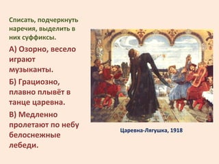 Царевна-Лягушка, 1918
Списать, подчеркнуть
наречия, выделить в
них суффиксы.
А) Озорно, весело
играют
музыканты.
Б) Грацио...
