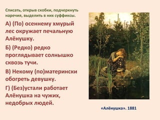 «Алёнушка». 1881
Списать, открыв скобки, подчеркнуть
наречия, выделить в них суффиксы.
А) (По) осеннему хмурый
лес окружае...