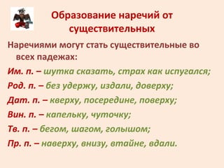 Образование наречий от
существительных
Наречиями могут стать существительные во
всех падежах:
Им. п. – шутка сказать, стра...