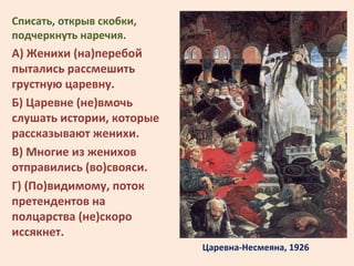 Царевна-Несмеяна, 1926
Списать, открыв скобки,
подчеркнуть наречия.
А) Женихи (на)перебой
пытались рассмешить
грустную цар...
