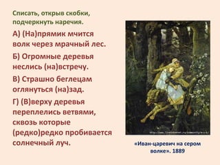 «Иван-царевич на сером
волке». 1889
Списать, открыв скобки,
подчеркнуть наречия.
А) (На)прямик мчится
волк через мрачный л...