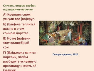 Спящая царевна, 1926
Списать, открыв скобки,
подчеркнуть наречия.
А) Крепким сном
уснули все (во)круг.
Б) (Еле)еле теплитс...