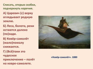 «Ковёр-самолёт». 1880
Списать, открыв скобки,
подчеркнуть наречия.
А) Царевич (с) верху
оглядывает родную
землю.
Б) Леса, ...