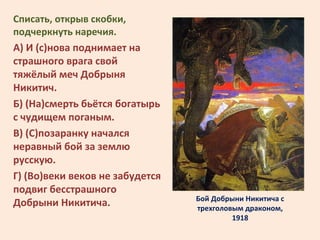 Бой Добрыни Никитича с
трехголовым драконом,
1918
Списать, открыв скобки,
подчеркнуть наречия.
А) И (с)нова поднимает на
с...