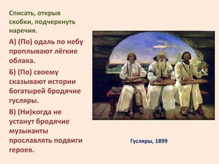 Гусляры, 1899
Списать, открыв
скобки, подчеркнуть
наречия.
А) (По) одаль по небу
проплывают лёгкие
облака.
Б) (По) своему
...