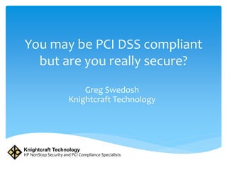You may be PCI DSS compliant 
but are you really secure? 
Greg Swedosh 
Knightcraft Technology 
Knightcraft Technology 
HP NonStop Security and PCI Compliance Specialists 
 
