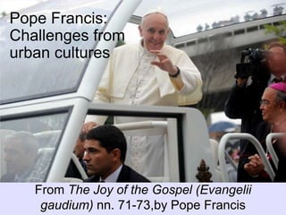 Pope Francis:
Challenges from
urban cultures
From The Joy of the Gospel (Evangelii
gaudium) nn. 71-73,by Pope Francis
 