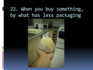 22. When you buy something, by what has less packaging 