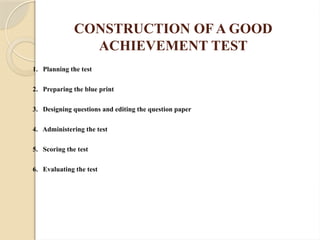 CONSTRUCTION OF A GOOD
ACHIEVEMENT TEST
1. Planning the test
2. Preparing the blue print
3. Designing questions and editing the question paper
4. Administering the test
5. Scoring the test
6. Evaluating the test
 