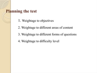 Planning the test
1. Weightage to objectives
2. Weightage to different areas of content
3. Weightage to different forms of questions
4. Weightage to difficulty level
 