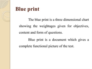 Blue print
The blue print is a three dimensional chart
showing the weightages given for objectives,
content and form of questions.
Blue print is a document which gives a
complete functional picture of the test.
 