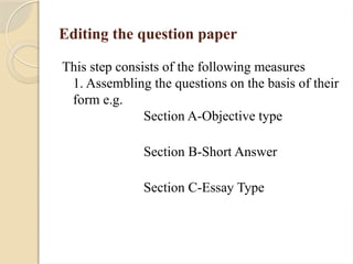Editing the question paper
This step consists of the following measures
1. Assembling the questions on the basis of their
form e.g.
Section A-Objective type
Section B-Short Answer
Section C-Essay Type
 