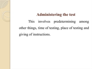Administering the test
This involves predetermining among
other things, time of testing, place of testing and
giving of instructions.
 