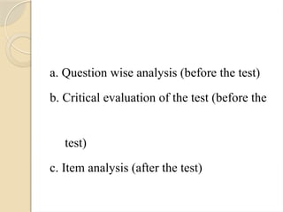 a. Question wise analysis (before the test)
b. Critical evaluation of the test (before the
test)
c. Item analysis (after the test)
 