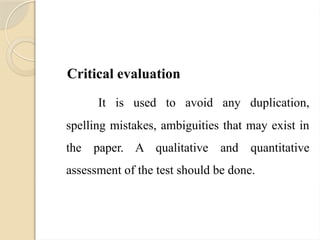 Critical evaluation
It is used to avoid any duplication,
spelling mistakes, ambiguities that may exist in
the paper. A qualitative and quantitative
assessment of the test should be done.
 