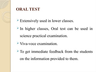 ORAL TEST
 Extensively used in lower classes.
 In higher classes, Oral test can be used in
science practical examination.
 Viva-voce examination.
 To get immediate feedback from the students
on the information provided to them.
 