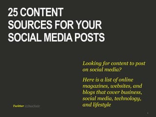 1
25 CONTENT
SOURCES FORYOUR
SOCIALMEDIAPOSTS
Looking for content to post
on social media?
Here is a list of online
magazines, websites, and
blogs that cover business,
social media, technology,
and lifestyleTwitter @DaxNair
 