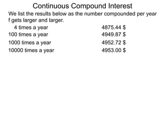 We list the results below as the number compounded per year
f gets larger and larger.
10000 times a year 4953.00 $
1000 times a year 4952.72 $
100 times a year 4949.87 $
4 times a year 4875.44 $
Continuous Compound Interest
 
