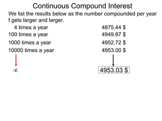 We list the results below as the number compounded per year
f gets larger and larger.
10000 times a year 4953.00 $
1000 times a year 4952.72 $
100 times a year 4949.87 $
4 times a year 4875.44 $
 4953.03 $
Continuous Compound Interest
 