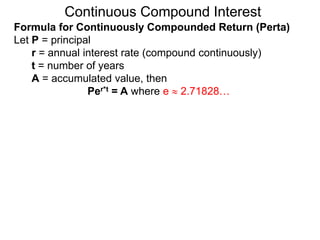 Continuous Compound Interest
Formula for Continuously Compounded Return (Perta)
Formula for Continuously Compounded Return (Perta)
Let P = principal
r = annual interest rate (compound continuously)
t = number of years
A = accumulated value, then
Per*t = A where e  2.71828…
 