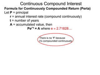 Continuous Compound Interest
There is no “f” because
it’s compounded continuously
Formula for Continuously Compounded Return (Perta)
Let P = principal
r = annual interest rate (compound continuously)
t = number of years
A = accumulated value, then
Per*t = A where e  2.71828…
 