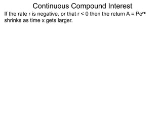 Continuous Compound Interest
If the rate r is negative, or that r < 0 then the return A = Perx
shrinks as time x gets larger.
 