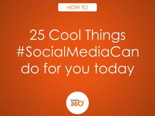 HOW TO

25 Cool Things
#SocialMediaCan
do for you today

 