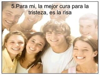5.Para mi, la mejor cura para la tristeza, es la risa 