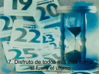 7. Disfruto de todos mis dias como si fuera el ultimo 